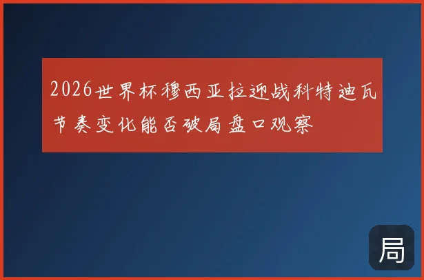 2026世界杯穆西亚拉迎战科特迪瓦节奏变化能否破局盘口观察