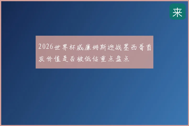 2026世界杯威廉姆斯迎战墨西哥首发价值是否被低估重点盘点