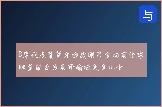 B席代表葡萄牙迎战刚果金向前传球胆量能否为前锋输送更多机会