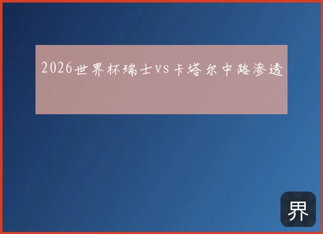 2026世界杯瑞士vs卡塔尔中路渗透