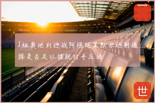 J组奥地利迎战阿根廷莱默尔远射选择是否足以摆脱对手压迫