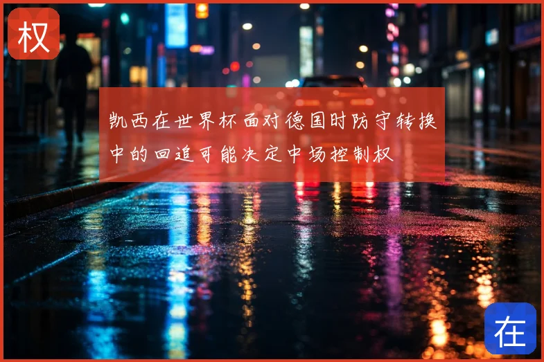 凯西在世界杯面对德国时防守转换中的回追可能决定中场控制权