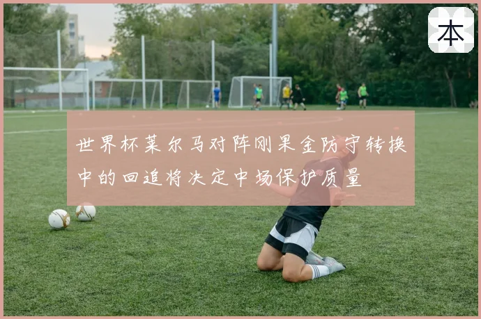 世界杯莱尔马对阵刚果金防守转换中的回追将决定中场保护质量