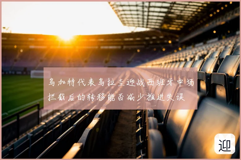 乌加特代表乌拉圭迎战西班牙中场拦截后的转移能否减少推进失误