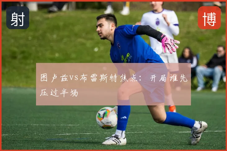 图卢兹vs布雷斯特焦点：开局谁先压过半场